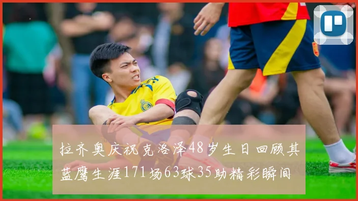 拉齐奥庆祝克洛泽48岁生日回顾其蓝鹰生涯171场63球35助精彩瞬间