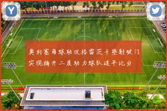 奥利塞角球助攻格雷茨卡垫射破门实现梅开二度助力球队追平比分