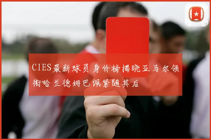 CIES最新球员身价榜揭晓亚马尔领衔哈兰德姆巴佩紧随其后