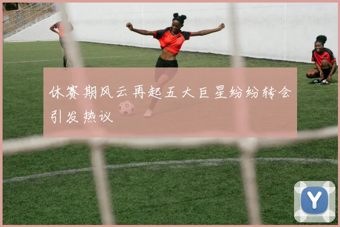 休赛期风云再起五大巨星纷纷转会引发热议