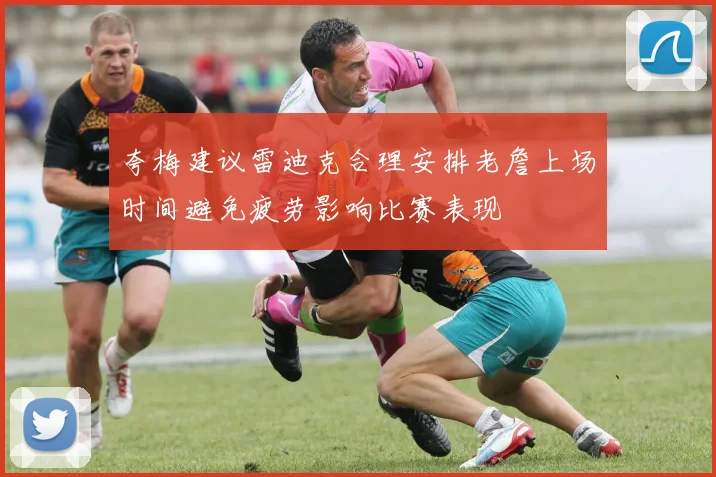 夸梅建议雷迪克合理安排老詹上场时间避免疲劳影响比赛表现