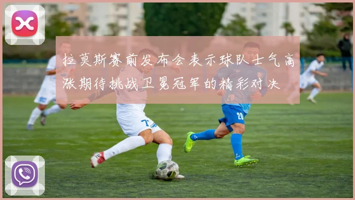 拉莫斯赛前发布会表示球队士气高涨期待挑战卫冕冠军的精彩对决