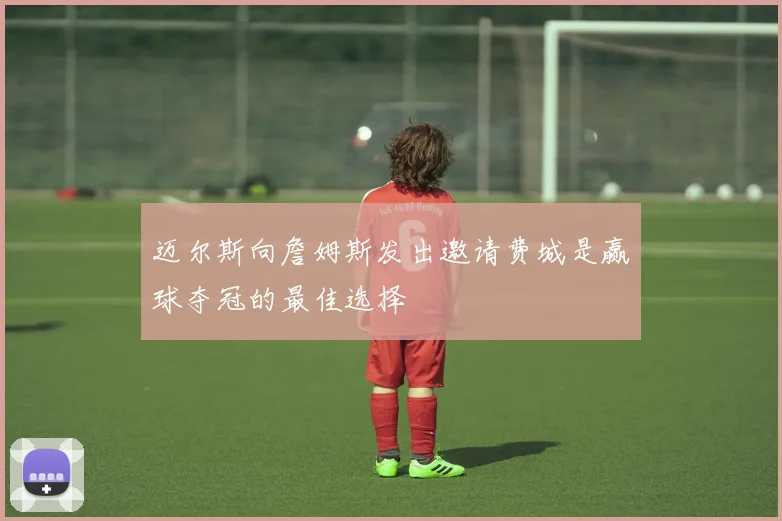 迈尔斯向詹姆斯发出邀请费城是赢球夺冠的最佳选择