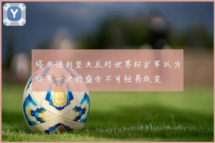 塔尔德利坚决反对世界杯扩军认为四年一次的盛会不可轻易改变