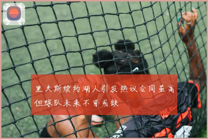 里夫斯续约湖人引发热议合同虽高但球队未来不可或缺