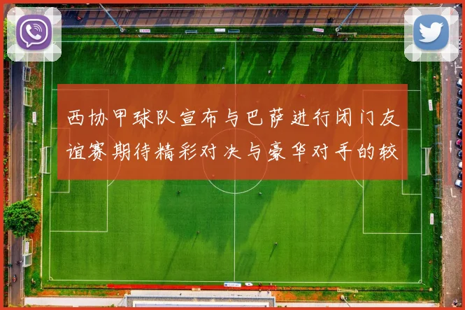 西协甲球队宣布与巴萨进行闭门友谊赛期待精彩对决与豪华对手的较量