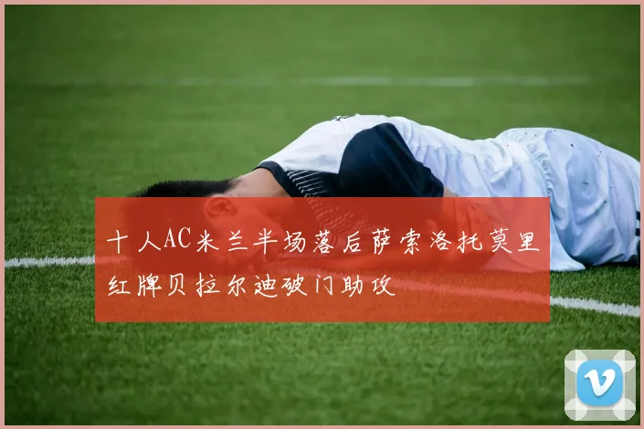 十人AC米兰半场落后萨索洛托莫里红牌贝拉尔迪破门助攻