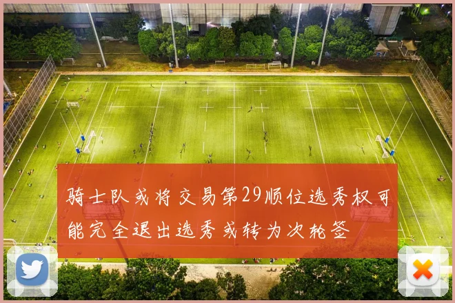 骑士队或将交易第29顺位选秀权可能完全退出选秀或转为次轮签