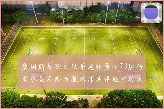 詹姆斯与欧文联手逆转勇士73胜传奇水花兄弟与魔术师共谱经典对决