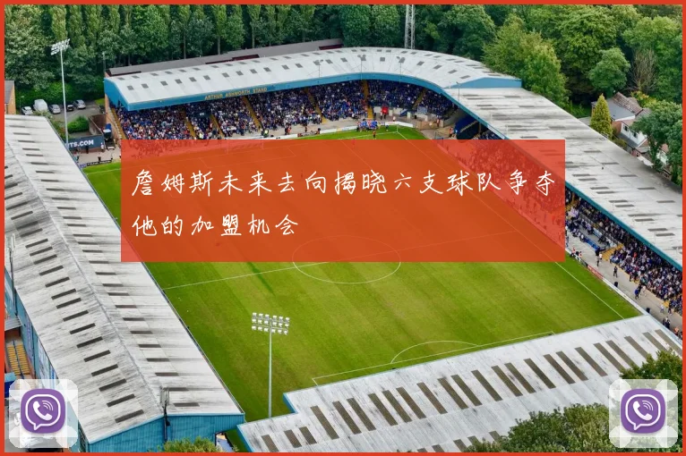 詹姆斯未来去向揭晓六支球队争夺他的加盟机会