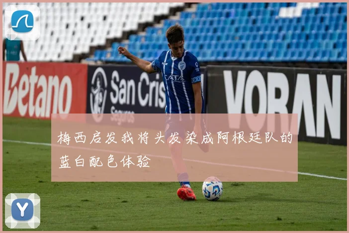 梅西启发我将头发染成阿根廷队的蓝白配色体验