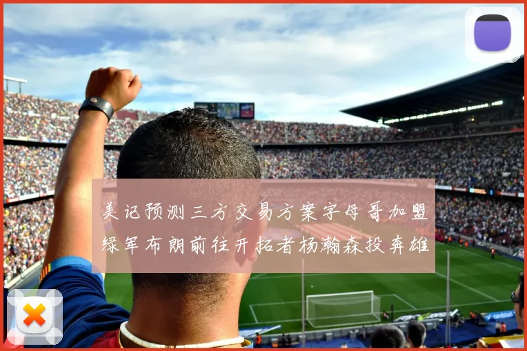 美记预测三方交易方案字母哥加盟绿军布朗前往开拓者杨瀚森投奔雄鹿