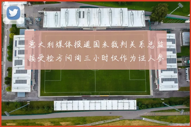 意大利媒体报道国米裁判关系总监接受检方问询三小时仅作为证人参与调查