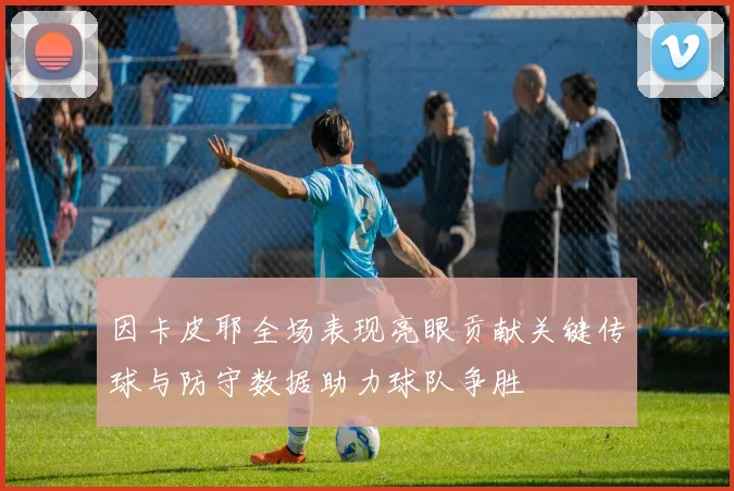 因卡皮耶全场表现亮眼贡献关键传球与防守数据助力球队争胜