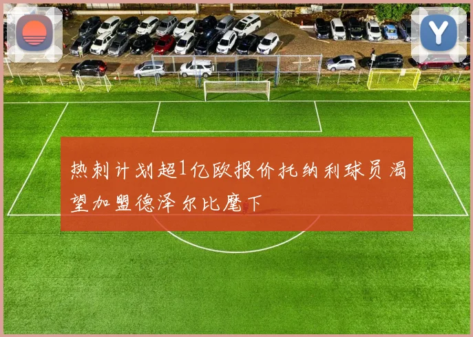 热刺计划超1亿欧报价托纳利球员渴望加盟德泽尔比麾下