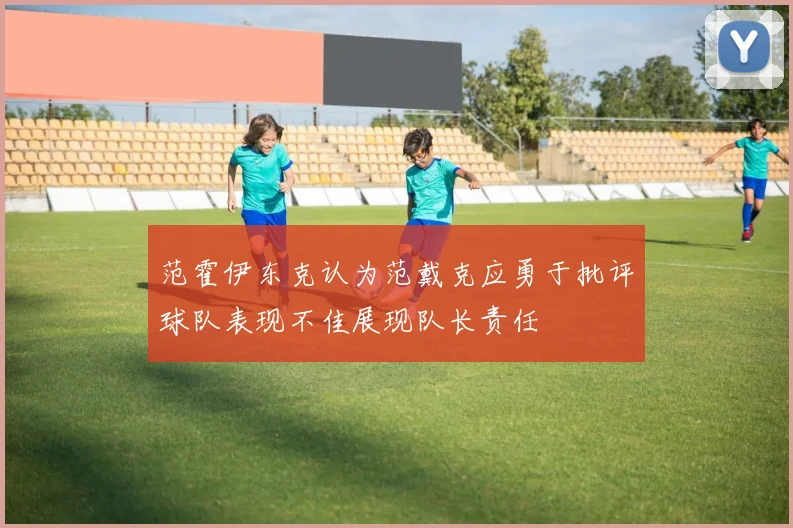 范霍伊东克认为范戴克应勇于批评球队表现不佳展现队长责任