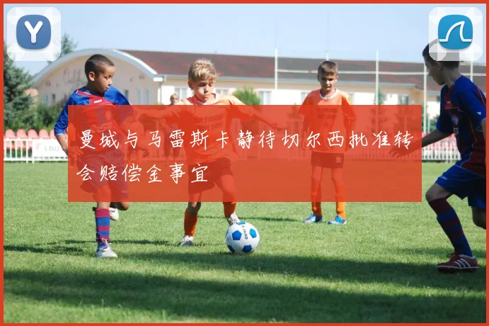 曼城与马雷斯卡静待切尔西批准转会赔偿金事宜
