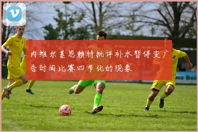 内维尔基恩赖特批评补水暂停变广告时间比赛四节化的现象