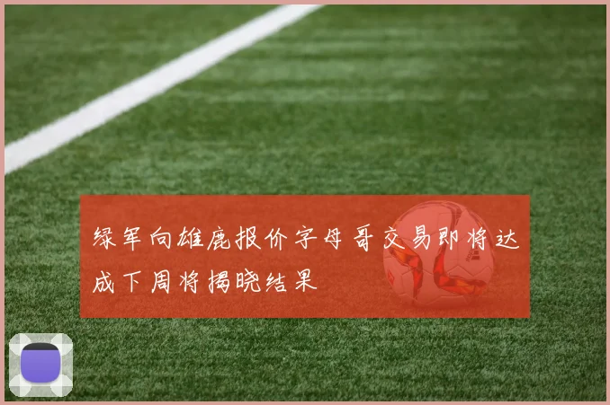 绿军向雄鹿报价字母哥交易即将达成下周将揭晓结果