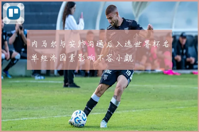 内马尔与安帅沟通后入选世界杯名单经济因素影响不容小觑