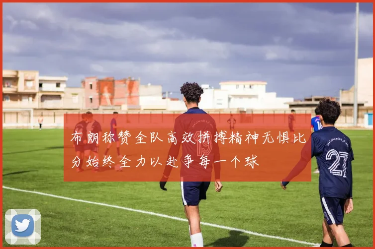 布朗称赞全队高效拼搏精神无惧比分始终全力以赴争每一个球