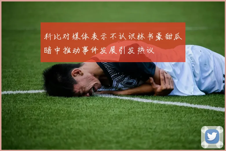 科比对媒体表示不认识林书豪甜瓜暗中推动事件发展引发热议