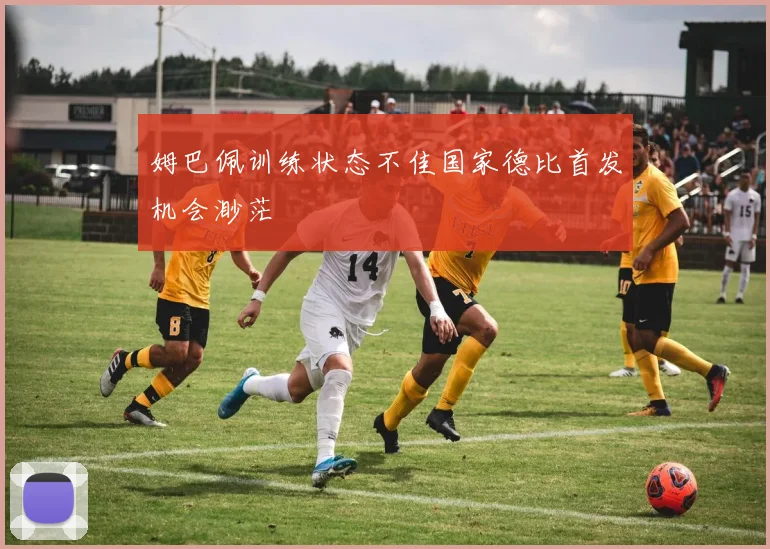 姆巴佩训练状态不佳国家德比首发机会渺茫