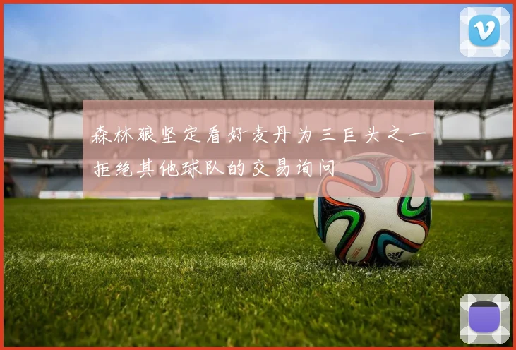 森林狼坚定看好麦丹为三巨头之一拒绝其他球队的交易询问