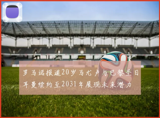罗马诺报道20岁马尤卢与巴黎圣日耳曼续约至2031年展现未来潜力