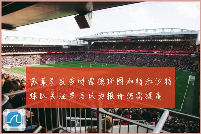 苏莱引发多特蒙德斯图加特和沙特球队关注罗马认为报价仍需提高