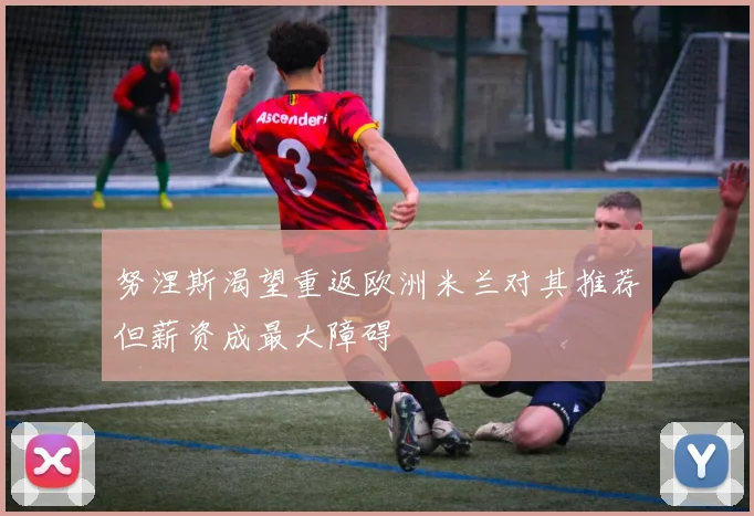 努涅斯渴望重返欧洲米兰对其推荐但薪资成最大障碍
