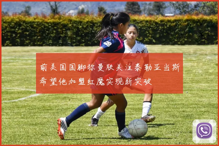 前美国国脚称曼联关注泰勒亚当斯希望他加盟红魔实现新突破
