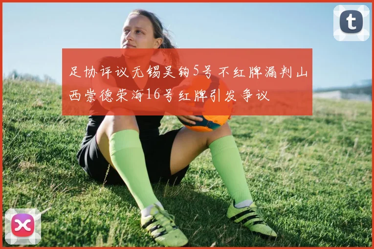 足协评议无锡吴钩5号不红牌漏判山西崇德荣海16号红牌引发争议