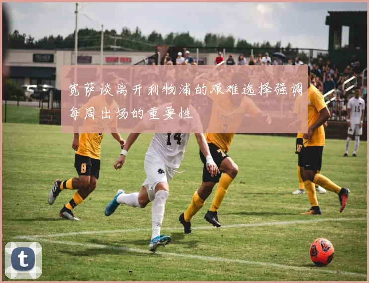 宽萨谈离开利物浦的艰难选择强调每周出场的重要性