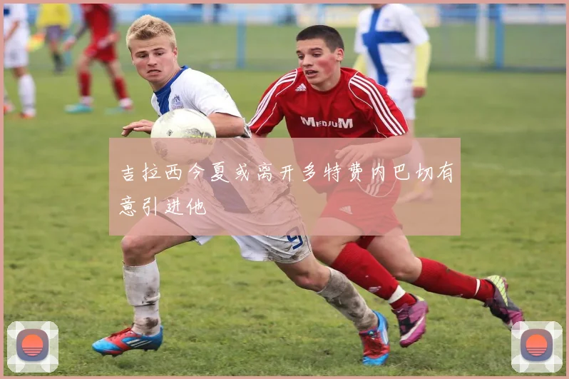 吉拉西今夏或离开多特费内巴切有意引进他