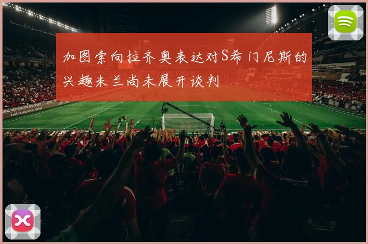 加图索向拉齐奥表达对S希门尼斯的兴趣米兰尚未展开谈判