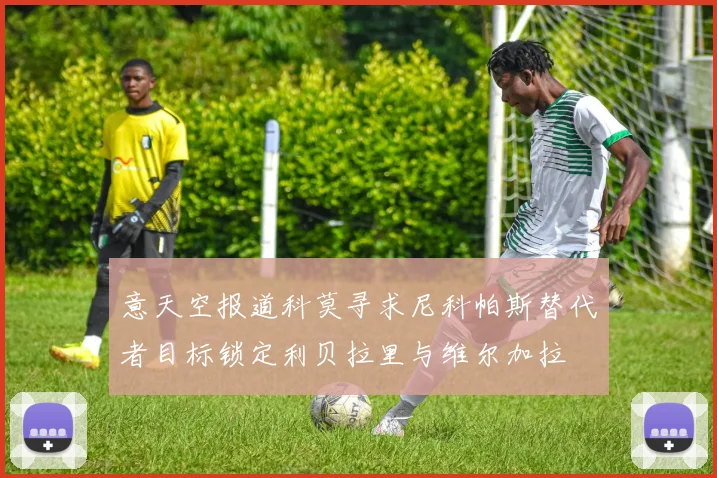 意天空报道科莫寻求尼科帕斯替代者目标锁定利贝拉里与维尔加拉