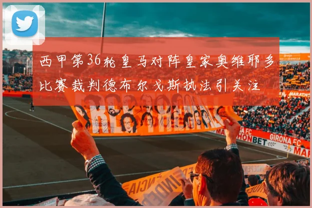 西甲第36轮皇马对阵皇家奥维耶多比赛裁判德布尔戈斯执法引关注