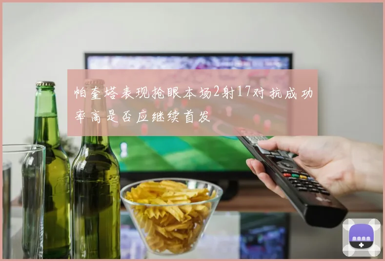 帕奎塔表现抢眼本场2射17对抗成功率高是否应继续首发