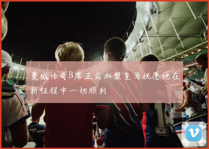 曼城传奇B席正式加盟皇马祝愿他在新征程中一切顺利