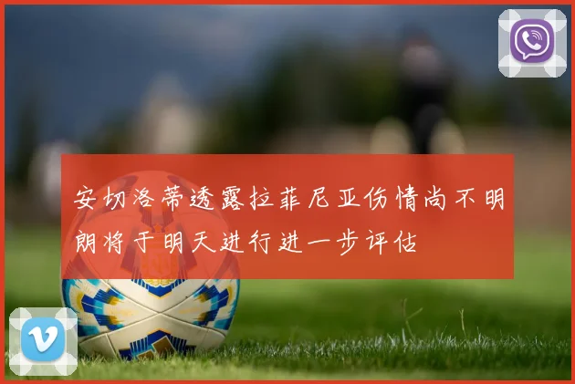 安切洛蒂透露拉菲尼亚伤情尚不明朗将于明天进行进一步评估