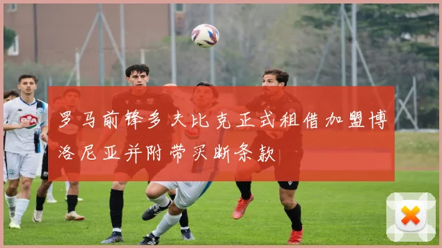 罗马前锋多夫比克正式租借加盟博洛尼亚并附带买断条款